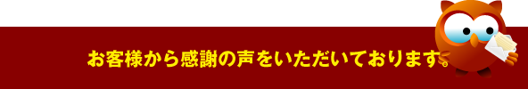 お客様から感謝の声をいただいております。