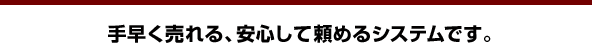 手早く売れ、安心して頼めるシステム